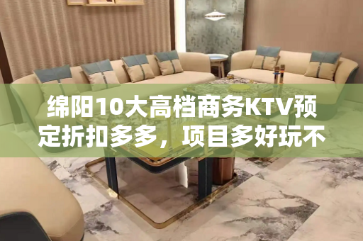 绵阳10大高档商务KTV预定折扣多多，项目多好玩不贵的商务k - 绵阳科创园区KTV大全 