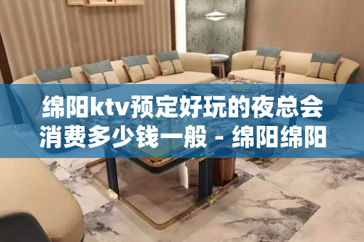 绵阳ktv预定好玩的夜总会消费多少钱一般 - 绵阳绵阳周边KTV大全 
