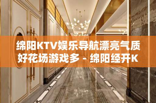 绵阳KTV娱乐导航漂亮气质好花场游戏多 - 绵阳经开KTV大全 