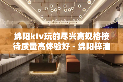 绵阳ktv玩的尽兴高规格接待质量高体验好 - 绵阳梓潼KTV大全 