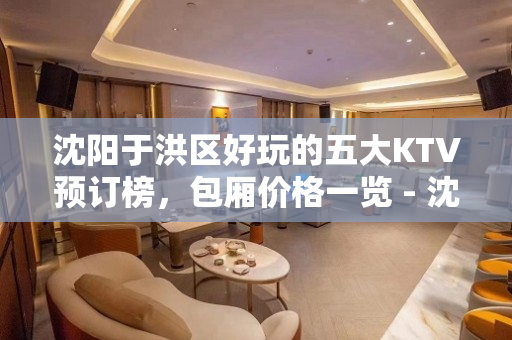 沈阳于洪区好玩的五大KTV预订榜，包厢价格一览 - 沈阳于洪KTV大全 