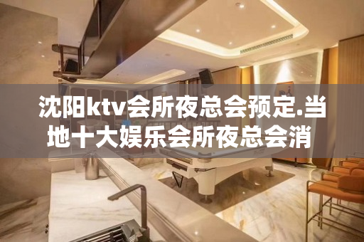 沈阳ktv会所夜总会预定.当地十大娱乐会所夜总会消 - 沈阳铁西KTV大全 