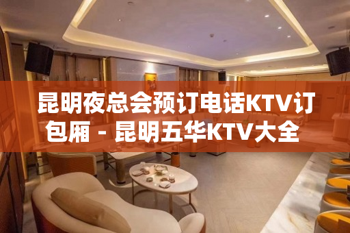 昆明夜总会预订电话KTV订包厢 - 昆明五华KTV大全 