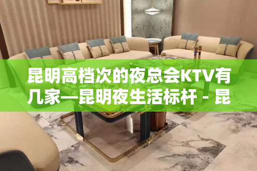 昆明高档次的夜总会KTV有几家—昆明夜生活标杆 - 昆明五华KTV大全 