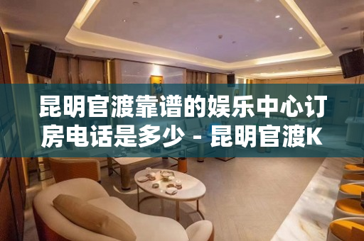 昆明官渡靠谱的娱乐中心订房电话是多少 - 昆明官渡KTV大全 