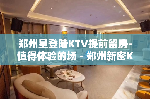 郑州星登陆KTV提前留房-值得体验的场 - 郑州新密KTV大全 