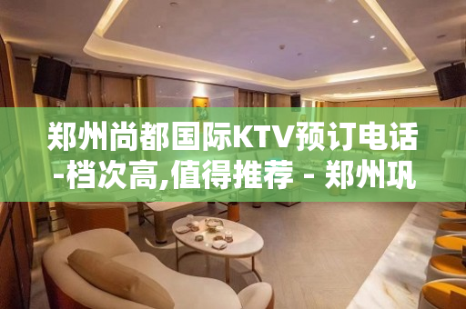 郑州尚都国际KTV预订电话-档次高,值得推荐 - 郑州巩义KTV大全 