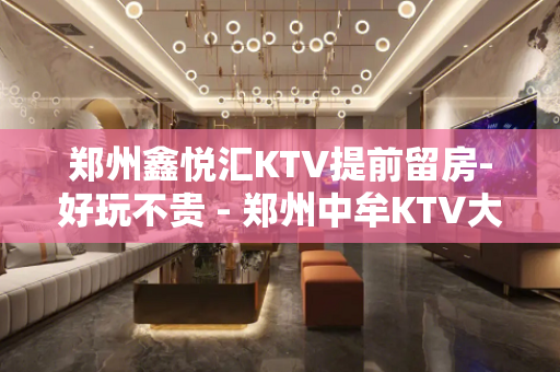 郑州鑫悦汇KTV提前留房-好玩不贵 - 郑州中牟KTV大全 