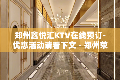 郑州鑫悦汇KTV在线预订-优惠活动请看下文 - 郑州荥阳KTV大全 