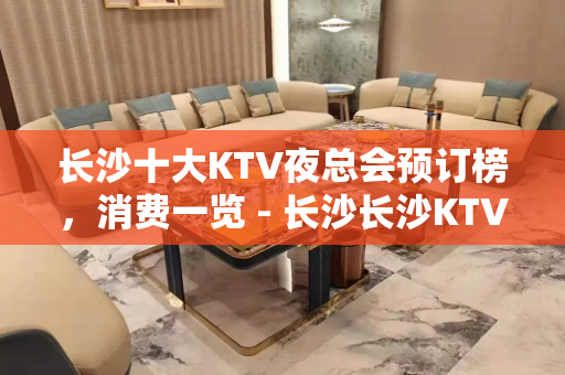长沙十大KTV夜总会预订榜，消费一览 - 长沙长沙KTV大全 