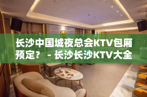 长沙中国城夜总会KTV包厢预定？ - 长沙长沙KTV大全 