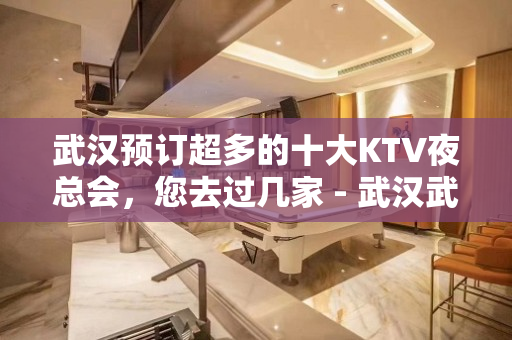 武汉预订超多的十大KTV夜总会，您去过几家 - 武汉武昌KTV大全 