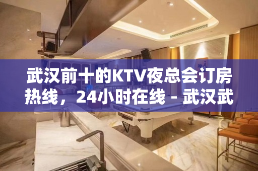 武汉前十的KTV夜总会订房热线，24小时在线 - 武汉武昌KTV大全 