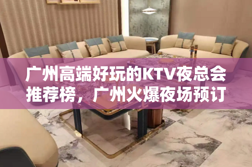 广州高端好玩的KTV夜总会推荐榜，广州火爆夜场预订 - 广州天河KTV大全 