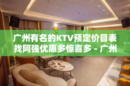 广州有名的KTV预定价目表找阿强优惠多惊喜多 - 广州花都KTV大全 