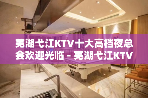 芜湖弋江KTV十大高档夜总会欢迎光临 - 芜湖弋江KTV大全 