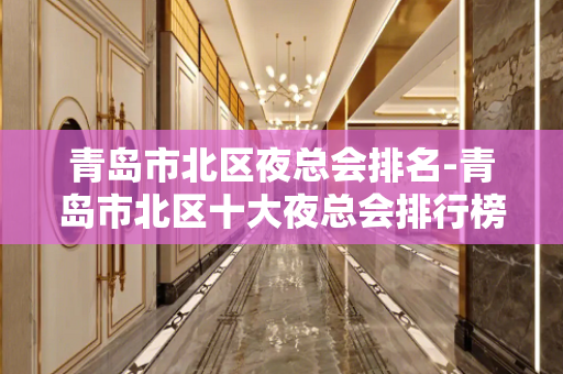 青岛市北区夜总会排名-青岛市北区十大夜总会排行榜！ - 青岛市北KTV大全 