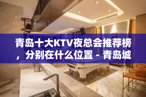 青岛十大KTV夜总会推荐榜，分别在什么位置 - 青岛城阳KTV大全 