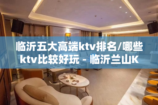临沂五大高端ktv排名/哪些ktv比较好玩 - 临沂兰山KTV大全 