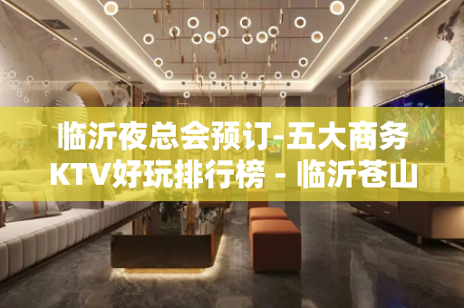 临沂夜总会预订-五大商务KTV好玩排行榜 - 临沂苍山KTV大全 