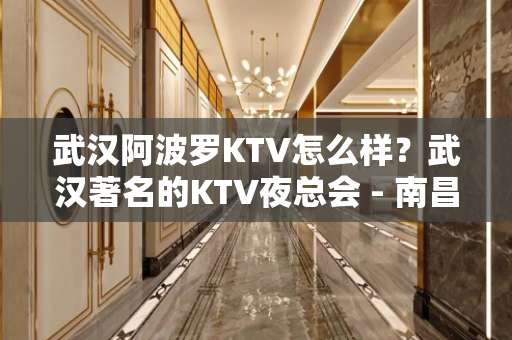 武汉阿波罗KTV怎么样？武汉著名的KTV夜总会 - 南昌青山湖KTV大全 