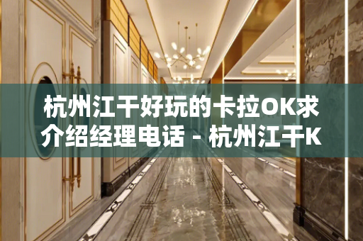 杭州江干好玩的卡拉OK求介绍经理电话 - 杭州江干KTV大全 