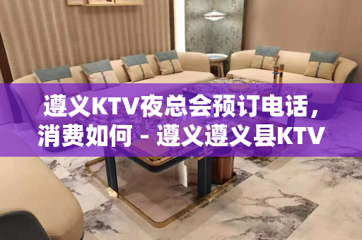遵义KTV夜总会预订电话，消费如何 - 遵义遵义县KTV大全 