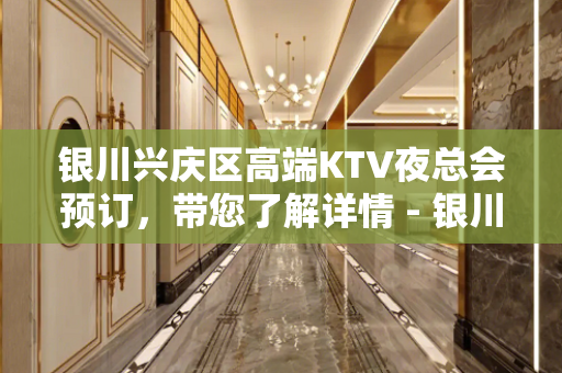 银川兴庆区高端KTV夜总会预订，带您了解详情 - 银川兴庆KTV大全 