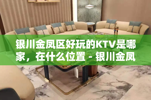 银川金凤区好玩的KTV是哪家，在什么位置 - 银川金凤KTV大全 