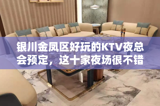 银川金凤区好玩的KTV夜总会预定，这十家夜场很不错 - 银川金凤KTV大全 
