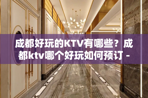 成都好玩的KTV有哪些？成都ktv哪个好玩如何预订 - 成都温江KTV大全 