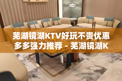 芜湖镜湖KTV好玩不贵优惠多多强力推荐 - 芜湖镜湖KTV大全 