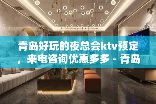 青岛好玩的夜总会ktv预定，来电咨询优惠多多 - 青岛市南KTV大全 