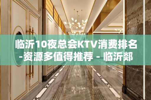 临沂10夜总会KTV消费排名-资源多值得推荐 - 临沂郯城KTV大全 