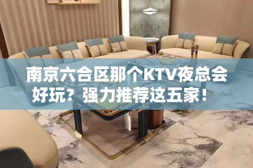 南京六合区那个KTV夜总会好玩？强力推荐这五家！ - 南京六合KTV大全 