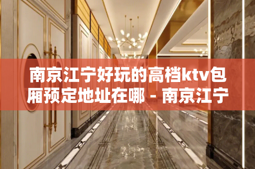 南京江宁好玩的高档ktv包厢预定地址在哪 - 南京江宁KTV大全 
