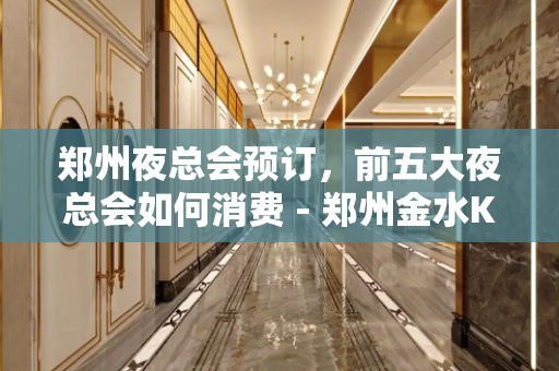 郑州夜总会预订，前五大夜总会如何消费 - 郑州金水KTV大全 