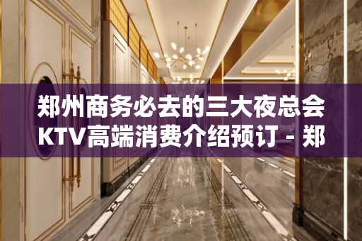 郑州商务必去的三大夜总会KTV高端消费介绍预订 - 郑州二七KTV大全 