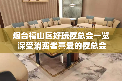 烟台福山区好玩夜总会一览 深受消费者喜爱的夜总会 - 烟台莱山KTV大全 