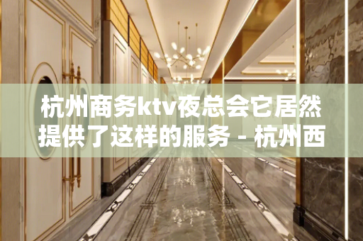 杭州商务ktv夜总会它居然提供了这样的服务 - 杭州西湖KTV大全 