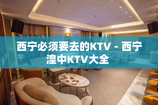 西宁必须要去的KTV - 西宁湟中KTV大全 
