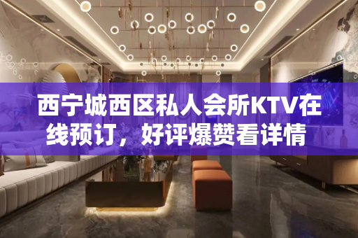 西宁城西区私人会所KTV在线预订，好评爆赞看详情 - 西宁城西KTV大全 