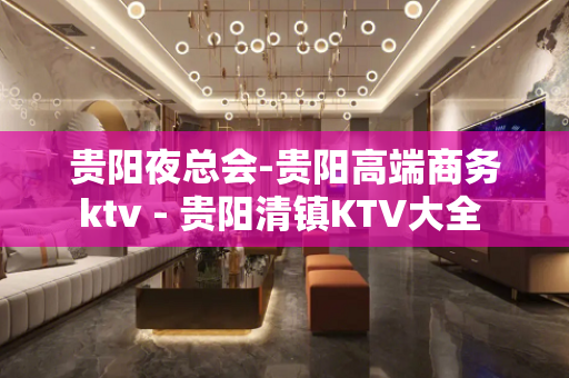 贵阳夜总会-贵阳高端商务ktv - 贵阳清镇KTV大全 