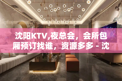 沈阳KTV,夜总会，会所包厢预订找谁，资源多多 - 沈阳皇姑KTV大全 