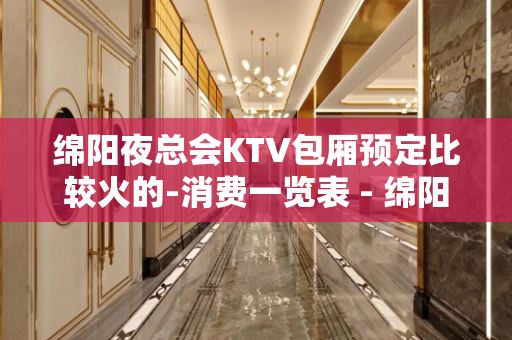 绵阳夜总会KTV包厢预定比较火的-消费一览表 - 绵阳绵阳周边KTV大全 
