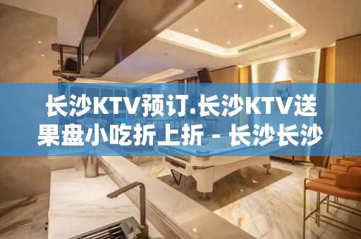 长沙KTV预订.长沙KTV送果盘小吃折上折 - 长沙长沙KTV大全 