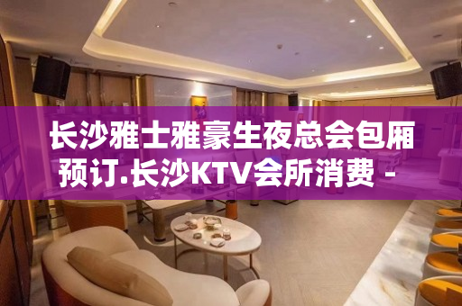 长沙雅士雅豪生夜总会包厢预订.长沙KTV会所消费 - 长沙长沙KTV大全 