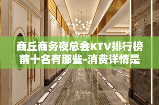 商丘商务夜总会KTV排行榜前十名有那些-消费详情是多少 - 商丘睢县KTV大全 