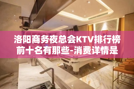 洛阳商务夜总会KTV排行榜前十名有那些-消费详情是多少 - 洛阳老城KTV大全 