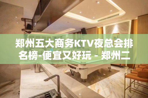 郑州五大商务KTV夜总会排名榜-便宜又好玩 - 郑州二七KTV大全 